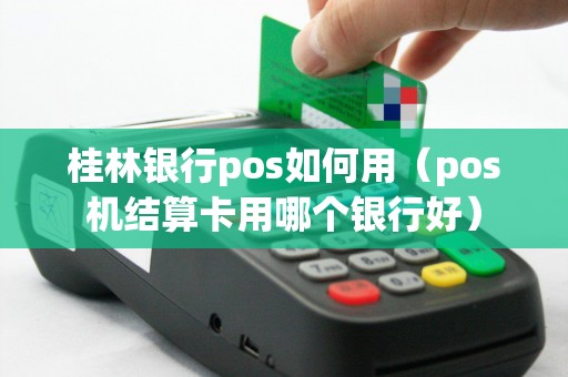 桂林银行pos如何用（pos机结算卡用哪个银行好）