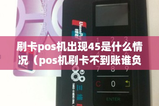 刷卡pos机出现45是什么情况（pos机刷卡不到账谁负责）