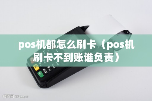 pos机都怎么刷卡（pos机刷卡不到账谁负责）