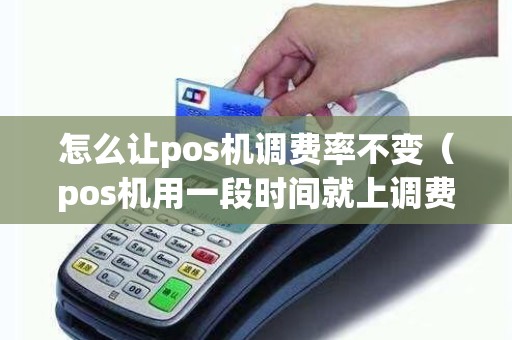 怎么让pos机调费率不变（pos机用一段时间就上调费率）