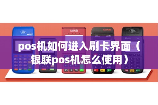 pos机如何进入刷卡界面（银联pos机怎么使用）