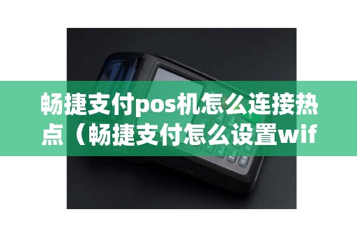 畅捷支付pos机怎么连接热点（畅捷支付怎么设置wifi）