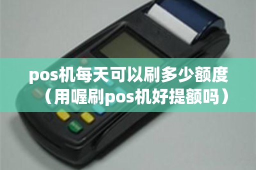 pos机每天可以刷多少额度（用喔刷pos机好提额吗）