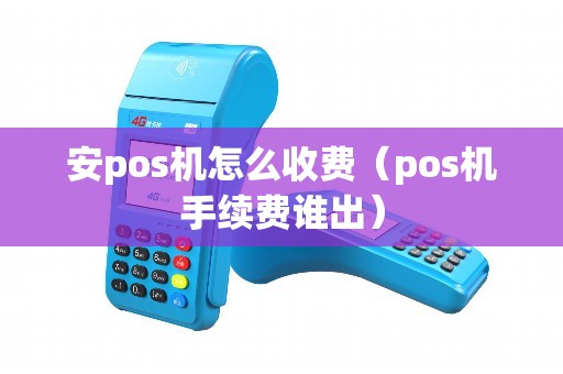 安pos机怎么收费（pos机手续费谁出）