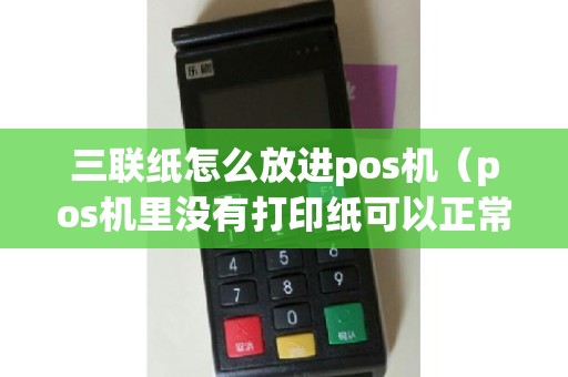 三联纸怎么放进pos机（pos机里没有打印纸可以正常使用吗）