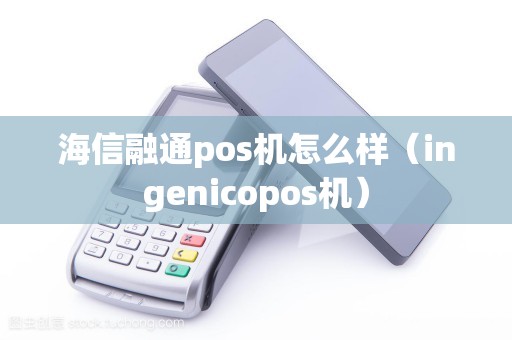 海信融通pos机怎么样（ingenicopos机）