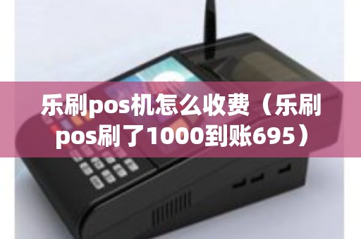 乐刷pos机怎么收费（乐刷pos刷了1000到账695）