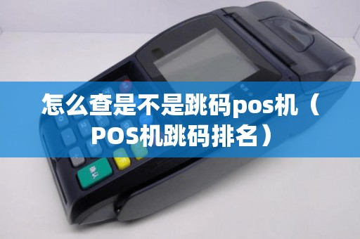 怎么查是不是跳码pos机（POS机跳码排名）