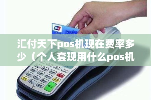 汇付天下pos机现在费率多少（个人套现用什么pos机好）