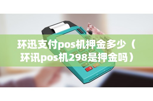 环迅支付pos机押金多少（环讯pos机298是押金吗）