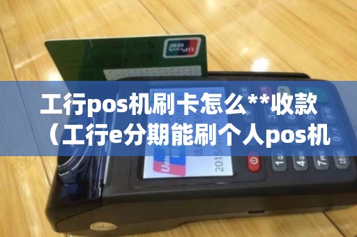 工行pos机刷卡怎么**收款（工行e分期能刷个人pos机么）