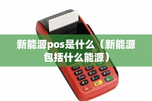 新能源pos是什么（新能源包括什么能源）