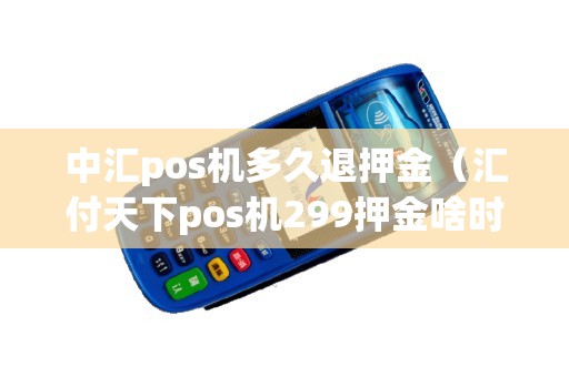 中汇pos机多久退押金（汇付天下pos机299押金啥时退还）