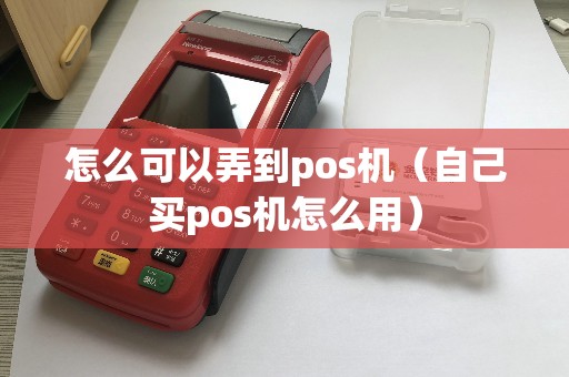 怎么可以弄到pos机（自己买pos机怎么用）