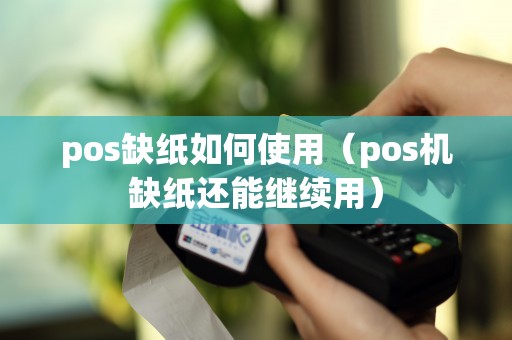 pos缺纸如何使用(pos机缺纸还能继续用 pos机办理_银联pos机申请