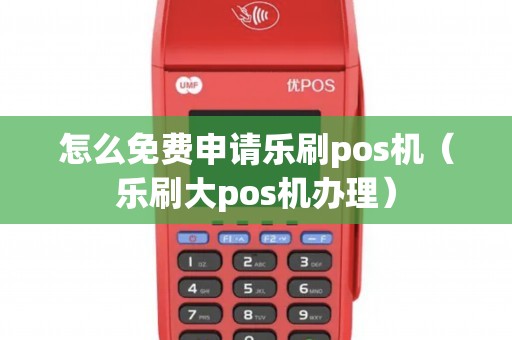 怎么免费申请乐刷pos机（乐刷大pos机办理）