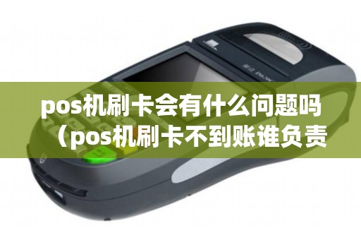 pos机刷卡会有什么问题吗（pos机刷卡不到账谁负责）