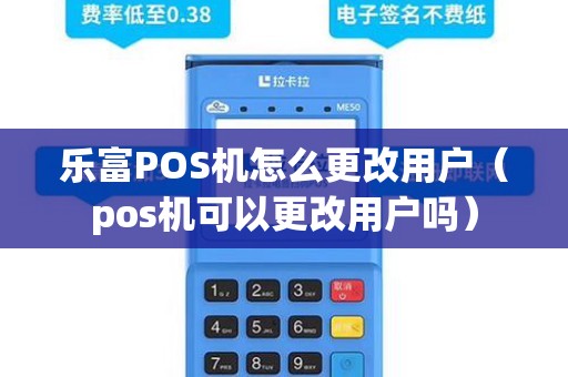 乐富POS机怎么更改用户（pos机可以更改用户吗）