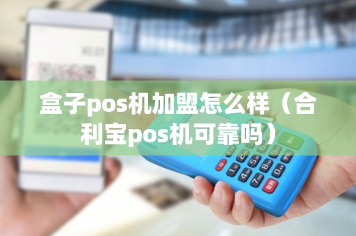 盒子pos机加盟怎么样（合利宝pos机可靠吗）