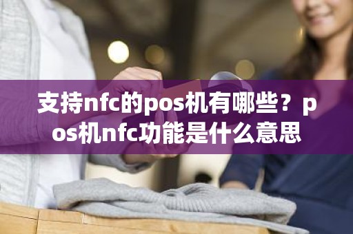 支持nfc的pos机有哪些？pos机nfc功能是什么意思