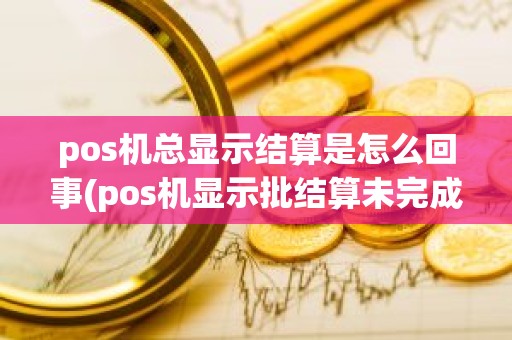 pos机总显示结算是怎么回事(pos机显示批结算未完成)