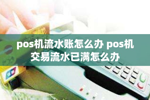 pos机流水账怎么办 pos机交易流水已满怎么办