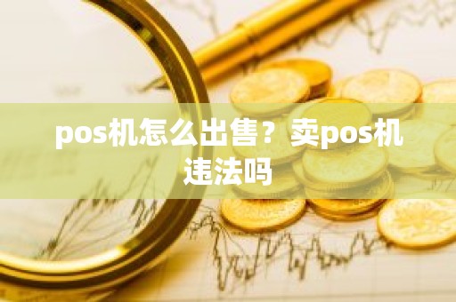 pos机怎么出售？卖pos机违法吗