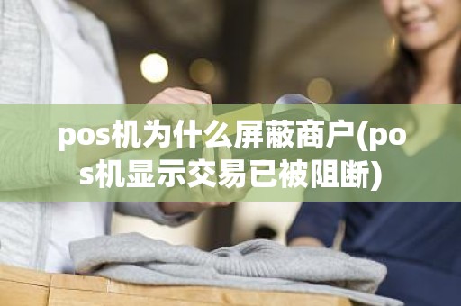 pos机为什么屏蔽商户(pos机显示交易已被阻断)