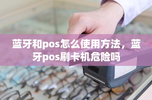 蓝牙和pos怎么使用方法，蓝牙pos刷卡机危险吗