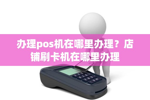 办理pos机在哪里办理？店铺刷卡机在哪里办理