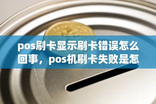 pos刷卡显示刷卡错误怎么回事，pos机刷卡失败是怎么回事