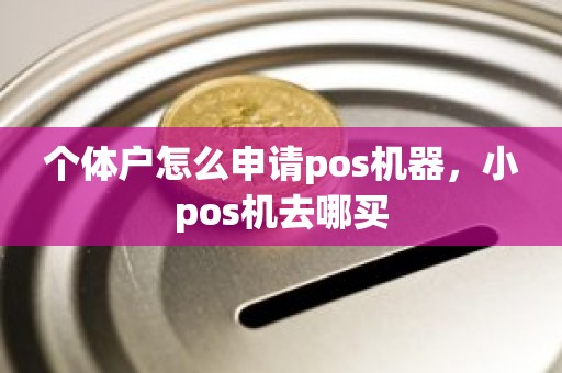 个体户怎么申请pos机器，小pos机去哪买