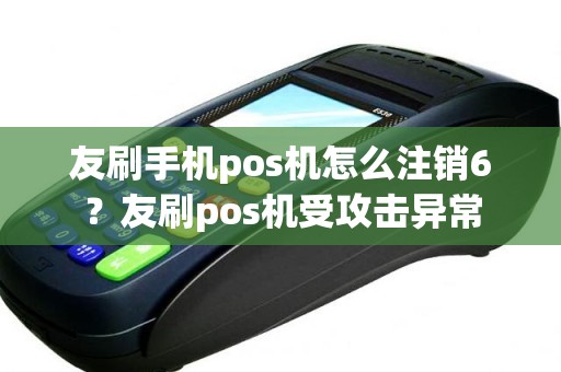 友刷手机pos机怎么注销6？友刷pos机受攻击异常