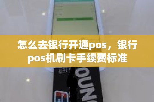 怎么去银行开通pos，银行pos机刷卡手续费标准