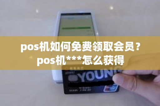 pos机如何免费领取会员？pos机***怎么获得