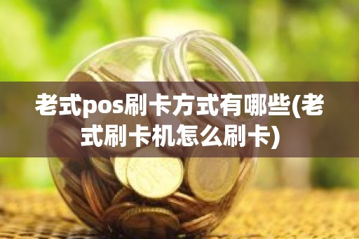 老式pos刷卡方式有哪些(老式刷卡机怎么刷卡)