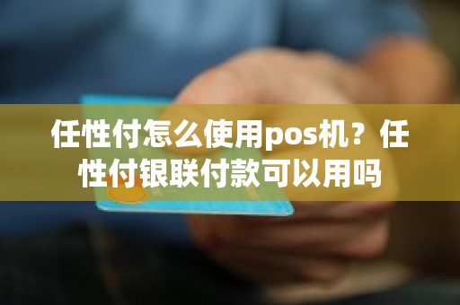 任性付怎么使用pos机？任性付银联付款可以用吗