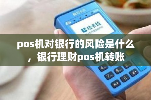 pos机对银行的风险是什么，银行理财pos机转账