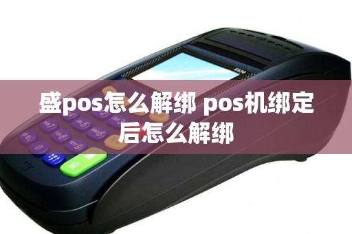 盛pos怎么解绑 pos机绑定后怎么解绑