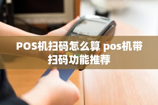 POS机扫码怎么算 pos机带扫码功能推荐