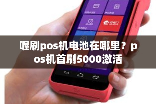 喔刷pos机电池在哪里？pos机首刷5000激活