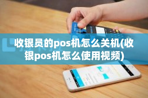 收银员的pos机怎么关机(收银pos机怎么使用视频)