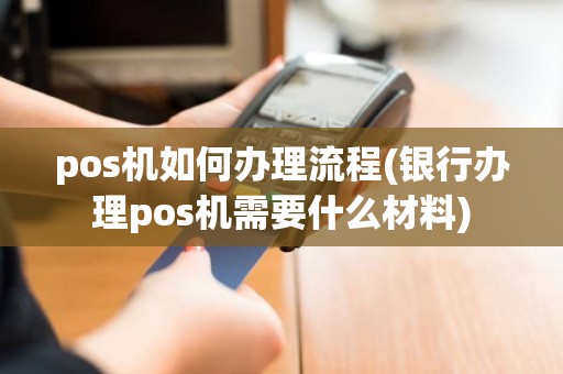 pos机如何办理流程(银行办理pos机需要什么材料)