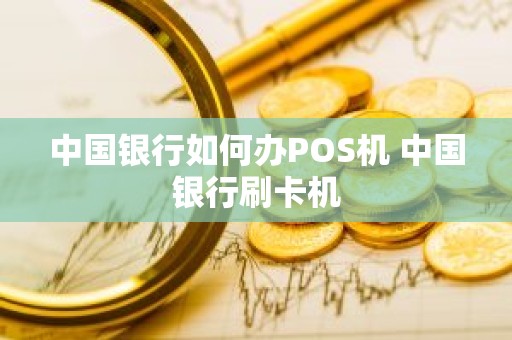 中国银行如何办POS机 中国银行刷卡机