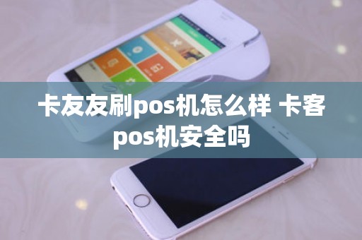 卡友友刷pos机怎么样 卡客pos机安全吗