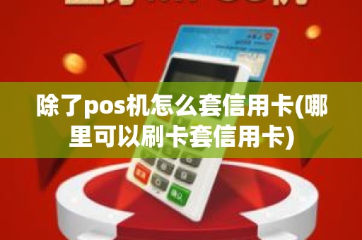 除了pos机怎么套信用卡(哪里可以刷卡套信用卡)