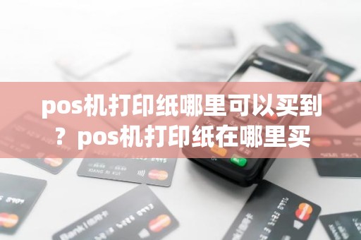 pos机打印纸哪里可以买到？pos机打印纸在哪里买