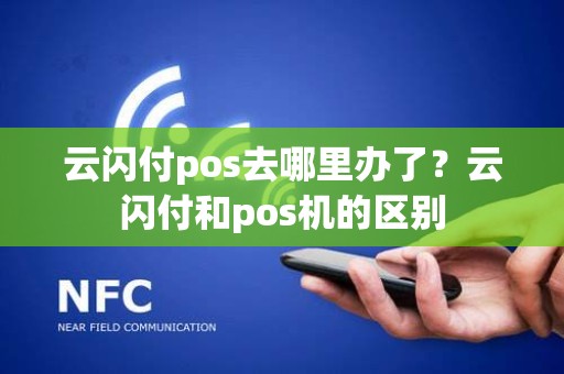 云闪付pos去哪里办了？云闪付和pos机的区别