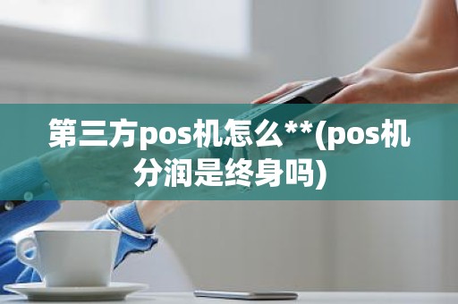 第三方pos机怎么**(pos机分润是终身吗)