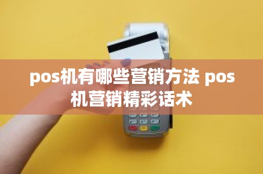 pos机有哪些营销方法 pos机营销精彩话术